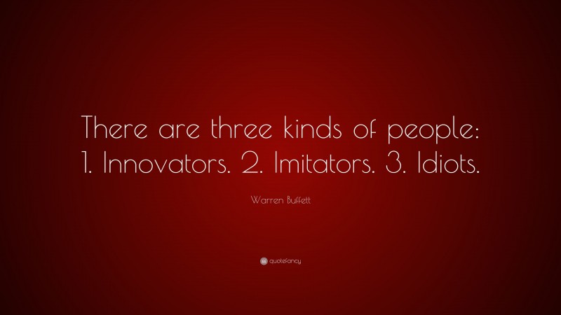 Warren Buffett Quote: “There are three kinds of people: 1. Innovators. 2. Imitators. 3. Idiots.”