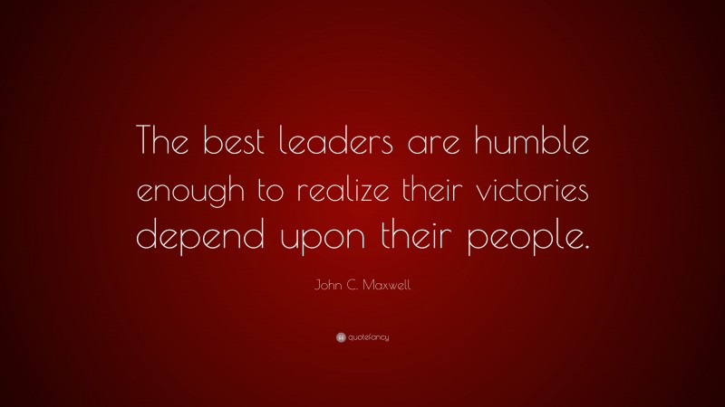 John C. Maxwell Quote: “The best leaders are humble enough to realize their victories depend upon their people.”