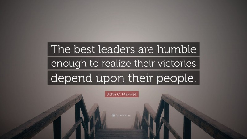John C. Maxwell Quote: “The best leaders are humble enough to realize their victories depend upon their people.”