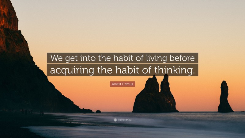 Albert Camus Quote: “We get into the habit of living before acquiring the habit of thinking.”
