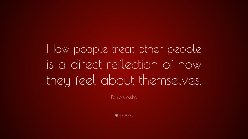 Paulo Coelho Quote: “How people treat other people is a direct reflection of how they feel about themselves.”