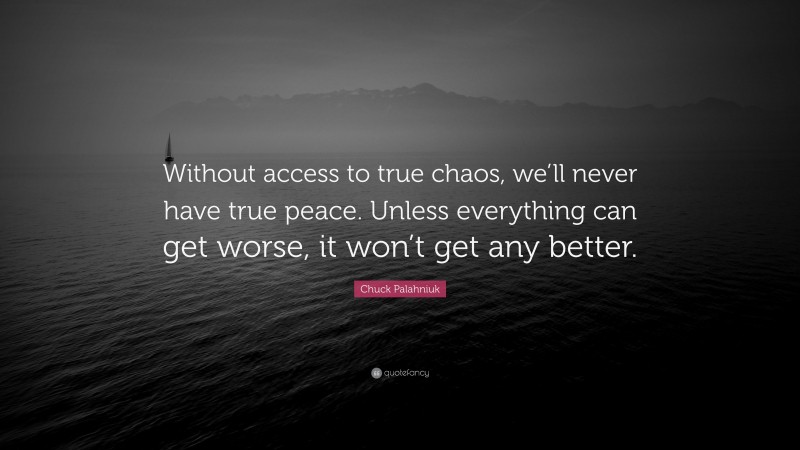Chuck Palahniuk Quote: “Without access to true chaos, we’ll never have true peace. Unless everything can get worse, it won’t get any better.”