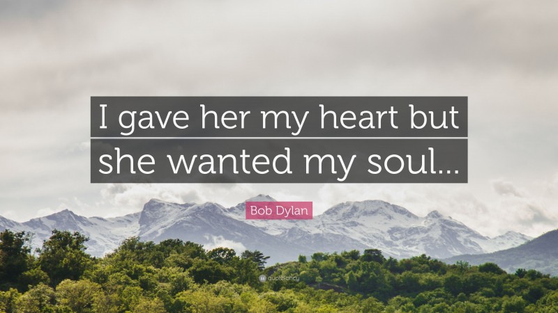 Bob Dylan Quote: “I gave her my heart but she wanted my soul...”