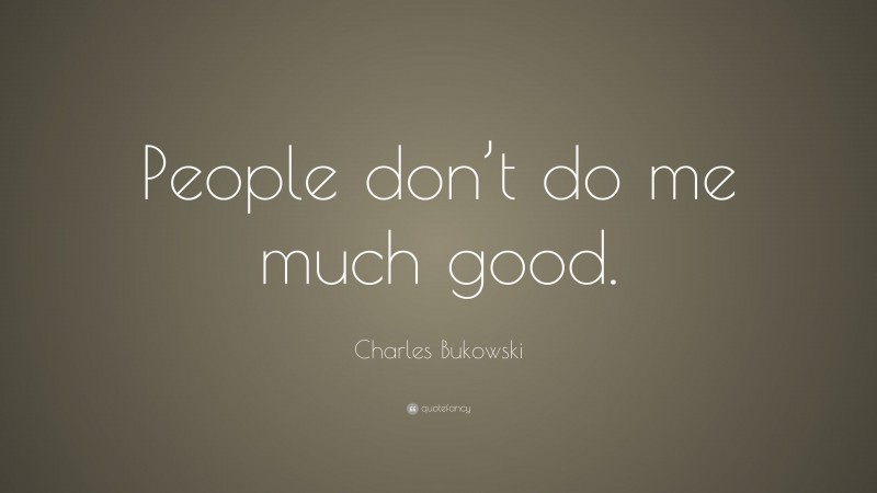 Charles Bukowski Quote: “People don’t do me much good.”