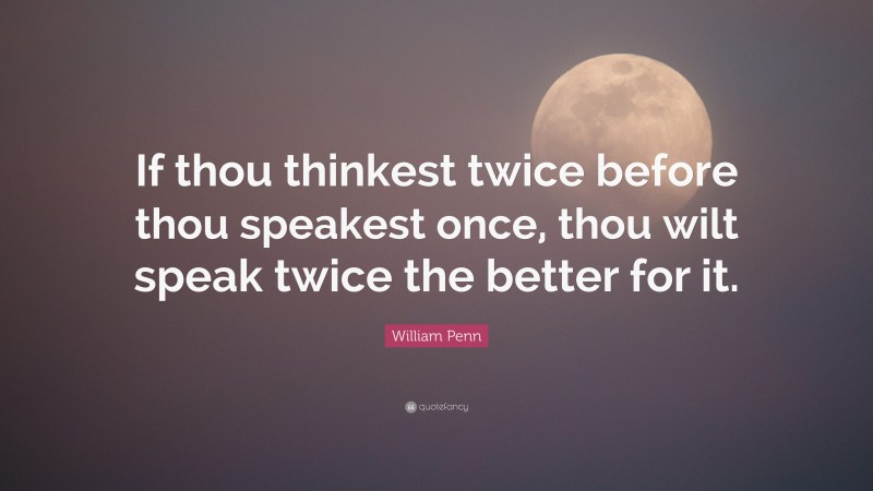 William Penn Quote: “If thou thinkest twice before thou speakest once, thou wilt speak twice the better for it.”