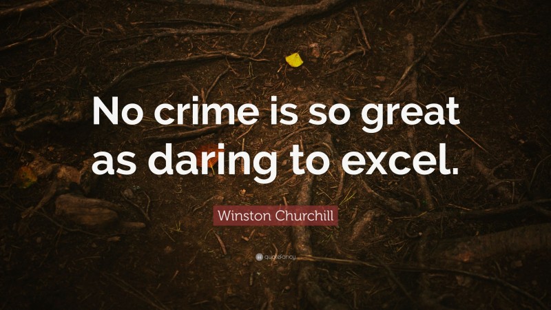 Winston Churchill Quote: “No crime is so great as daring to excel.”