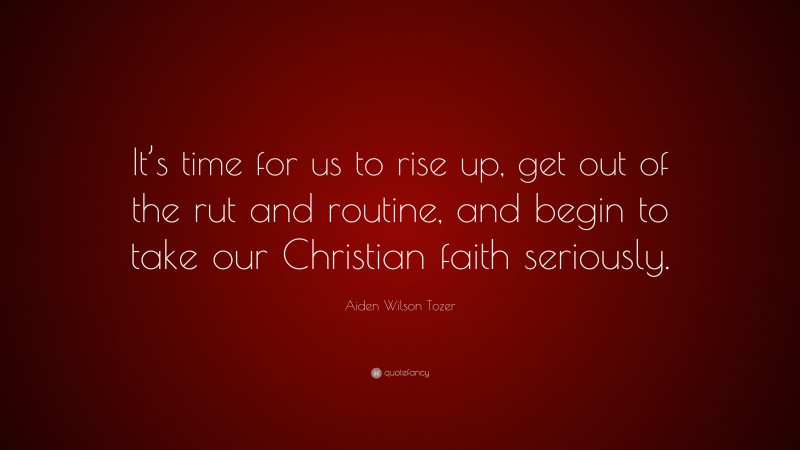 Aiden Wilson Tozer Quote: “It’s time for us to rise up, get out of the rut and routine, and begin to take our Christian faith seriously.”