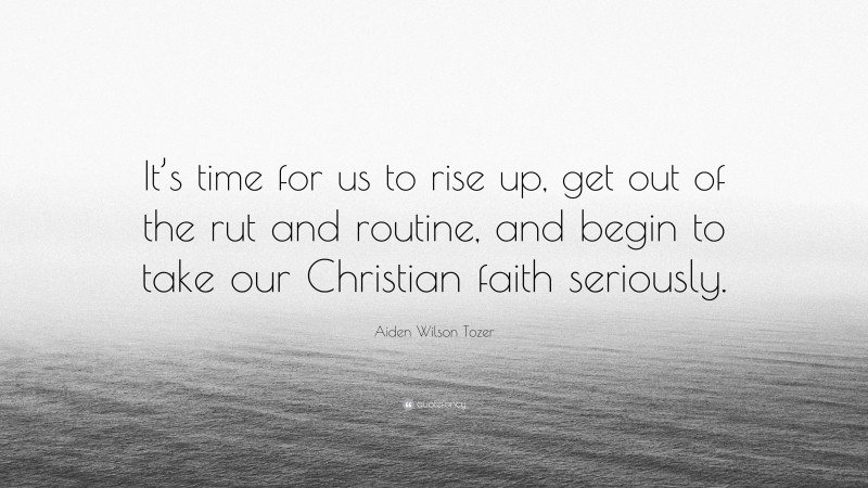 Aiden Wilson Tozer Quote: “It’s time for us to rise up, get out of the rut and routine, and begin to take our Christian faith seriously.”