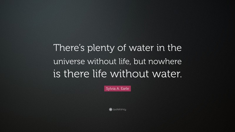 Sylvia A. Earle Quote: “There’s plenty of water in the universe without life, but nowhere is there life without water.”