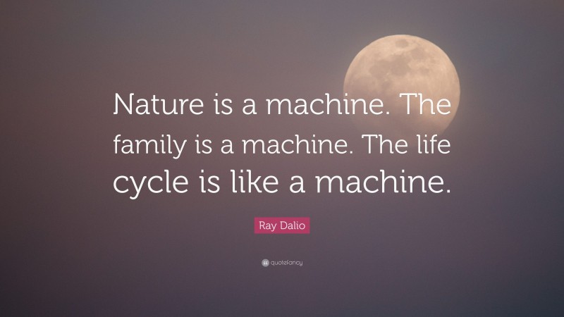 Ray Dalio Quote: “Nature is a machine. The family is a machine. The life cycle is like a machine.”