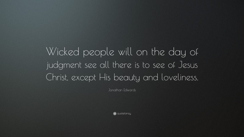 Jonathan Edwards Quote: “Wicked people will on the day of judgment see all there is to see of Jesus Christ, except His beauty and loveliness.”