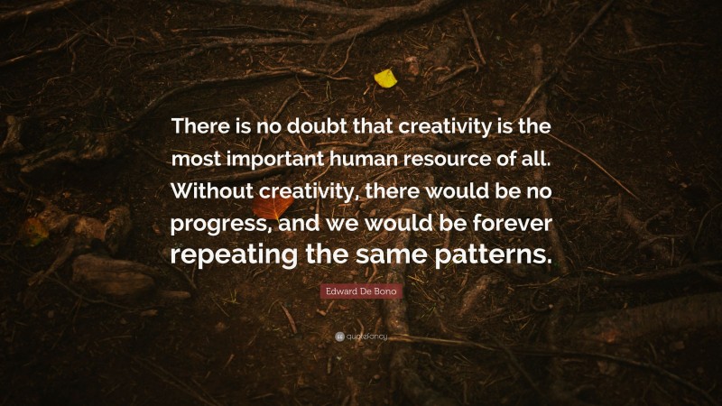 Edward De Bono Quote: “There is no doubt that creativity is the most important human resource of all. Without creativity, there would be no progress, and we would be forever repeating the same patterns.”