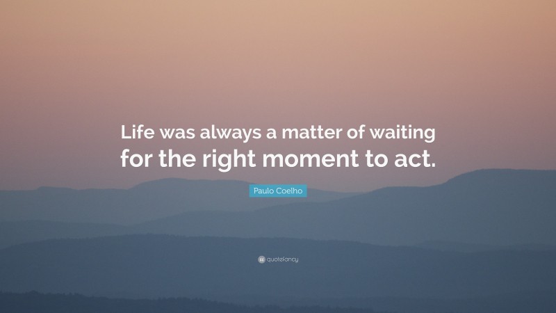 Paulo Coelho Quote: “Life was always a matter of waiting for the right moment to act.”