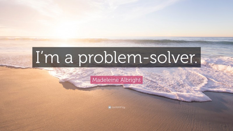 Madeleine Albright Quote: “I’m a problem-solver.”