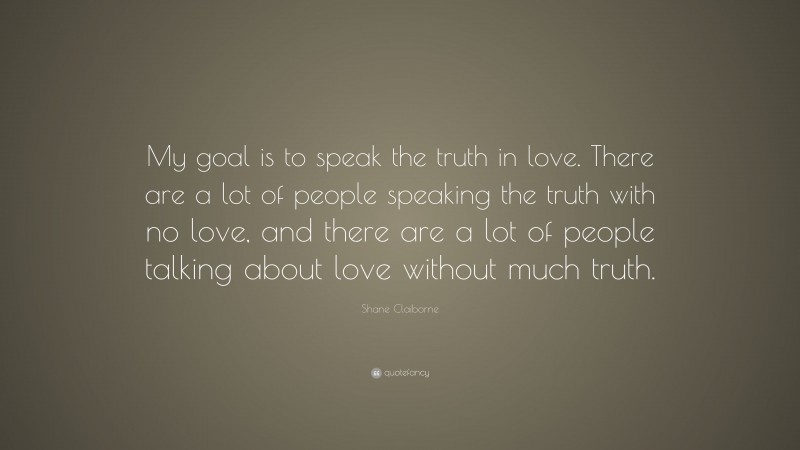 Shane Claiborne Quote: “My goal is to speak the truth in love. There are a lot of people speaking the truth with no love, and there are a lot of people talking about love without much truth.”