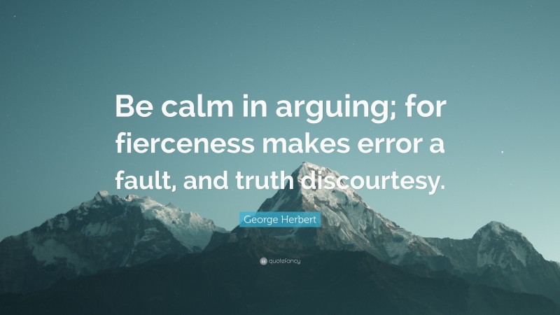 George Herbert Quote: “Be calm in arguing; for fierceness makes error a fault, and truth discourtesy.”