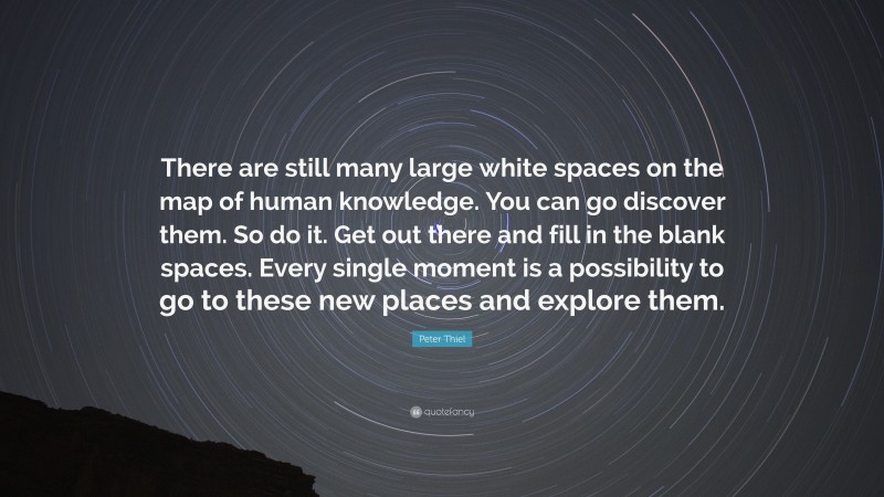Peter Thiel Quote: “There are still many large white spaces on the map of human knowledge. You can go discover them. So do it. Get out there and fill in the blank spaces. Every single moment is a possibility to go to these new places and explore them.”