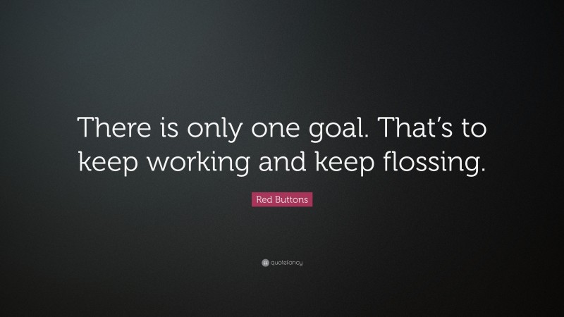 Red Buttons Quote: “There is only one goal. That’s to keep working and keep flossing.”