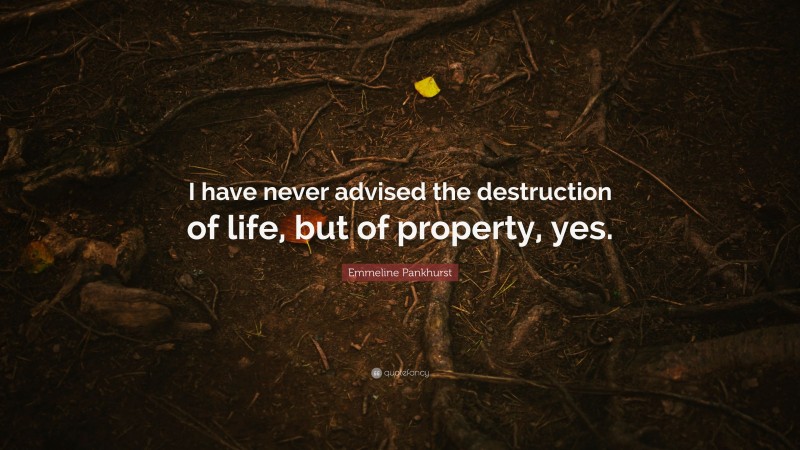 Emmeline Pankhurst Quote: “I have never advised the destruction of life, but of property, yes.”