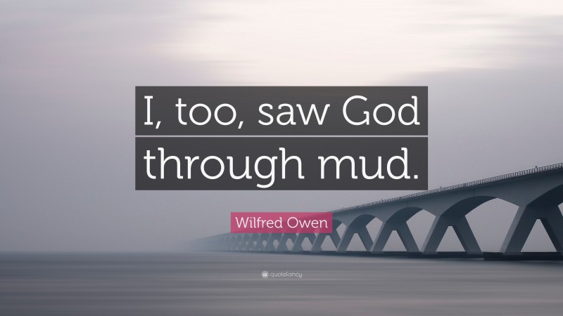 Wilfred Owen Quote: “I, too, saw God through mud.”