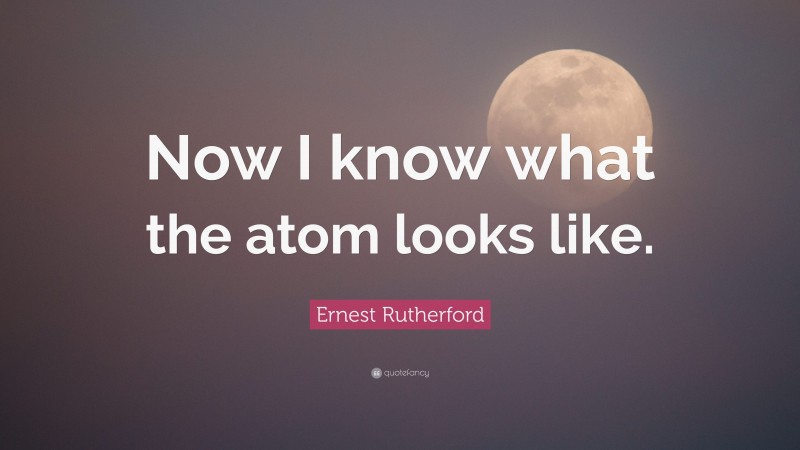 Ernest Rutherford Quote: “Now I know what the atom looks like.”