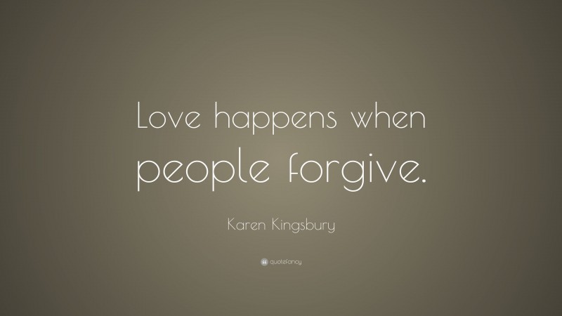 Karen Kingsbury Quote: “Love happens when people forgive.”