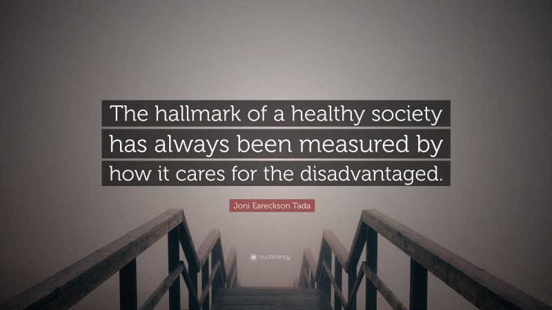Joni Eareckson Tada Quote: “The hallmark of a healthy society has always been measured by how it cares for the disadvantaged.”