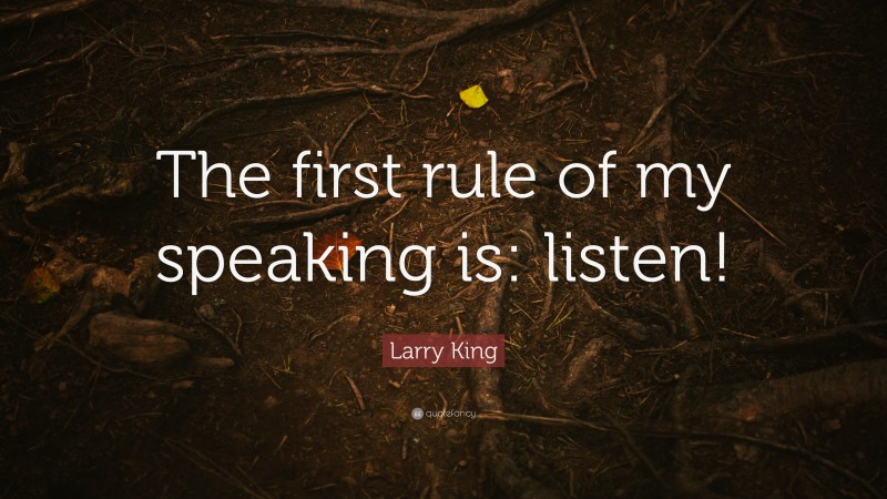 Larry King Quote: “The first rule of my speaking is: listen!”