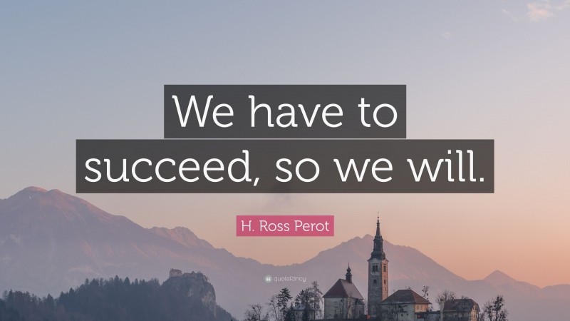 H. Ross Perot Quote: “We have to succeed, so we will.”