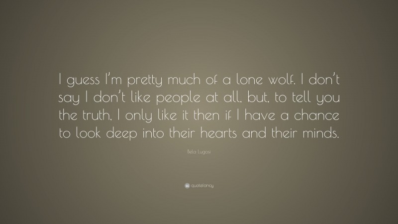 Bela Lugosi Quote: “I guess I’m pretty much of a lone wolf. I don’t say I don’t like people at all, but, to tell you the truth, I only like it then if I have a chance to look deep into their hearts and their minds.”