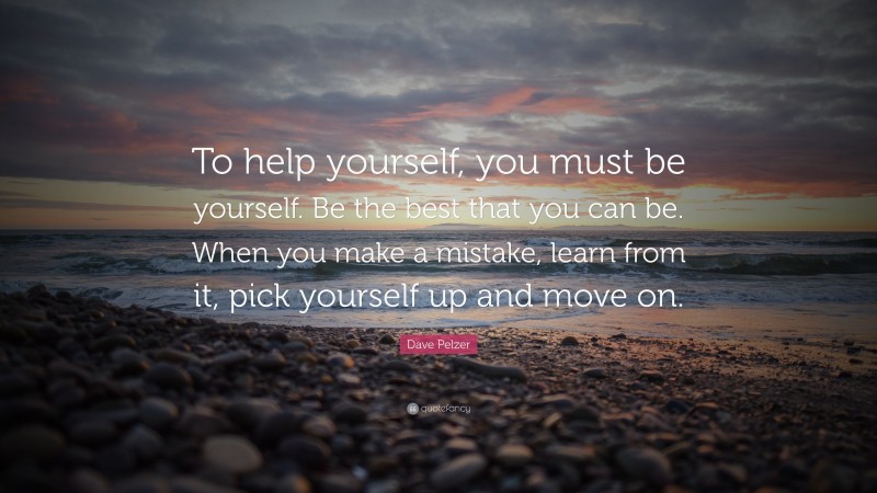 Dave Pelzer Quote: “To help yourself, you must be yourself. Be the best that you can be. When you make a mistake, learn from it, pick yourself up and move on.”