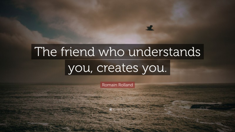 Romain Rolland Quote: “The friend who understands you, creates you.”