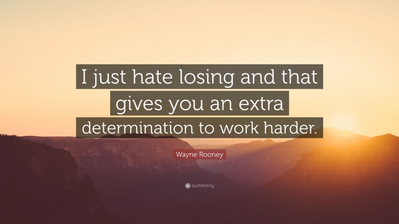 Wayne Rooney Quote: “I just hate losing and that gives you an extra determination to work harder.”