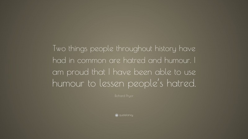 Richard Pryor Quote: “Two things people throughout history have had in common are hatred and humour. I am proud that I have been able to use humour to lessen people’s hatred.”