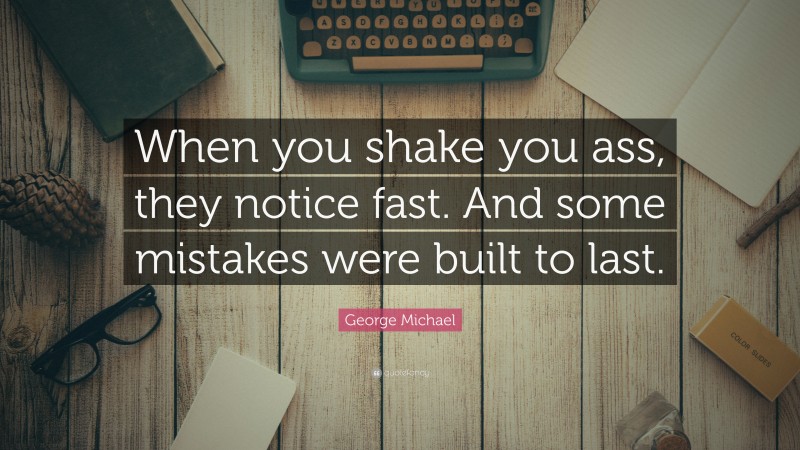 George Michael Quote: “When you shake you ass, they notice fast. And some mistakes were built to last.”