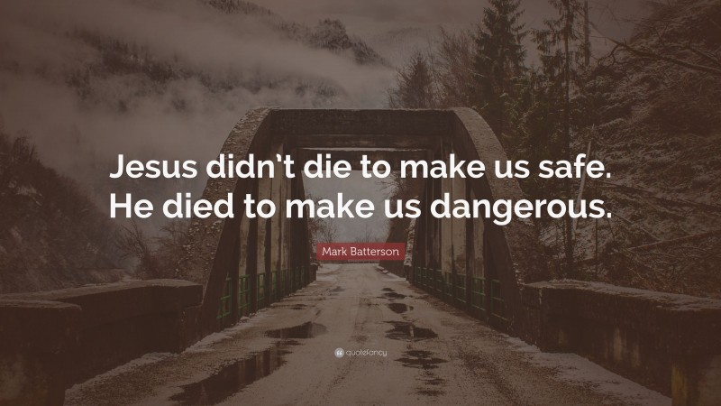Mark Batterson Quote: “Jesus didn’t die to make us safe. He died to make us dangerous.”