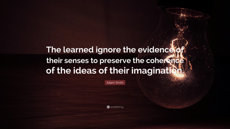 Adam Smith Quote: “The learned ignore the evidence of their senses to preserve the coherence of the ideas of their imagination.”