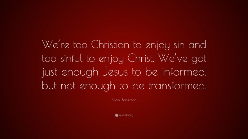 Mark Batterson Quote: “We’re too Christian to enjoy sin and too sinful to enjoy Christ. We’ve got just enough Jesus to be informed, but not enough to be transformed.”