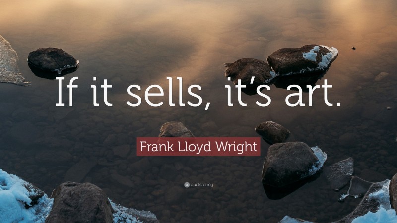 Frank Lloyd Wright Quote: “If it sells, it’s art.”