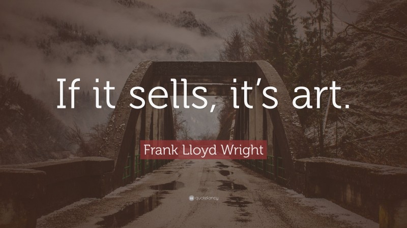 Frank Lloyd Wright Quote: “If it sells, it’s art.”