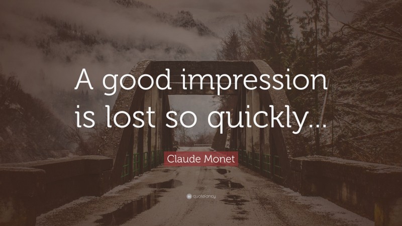 Claude Monet Quote: “A good impression is lost so quickly...”