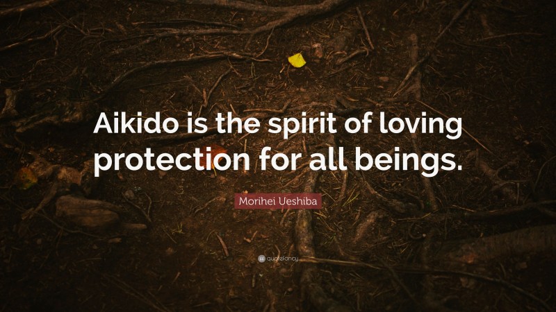 Morihei Ueshiba Quote: “Aikido is the spirit of loving protection for all beings.”