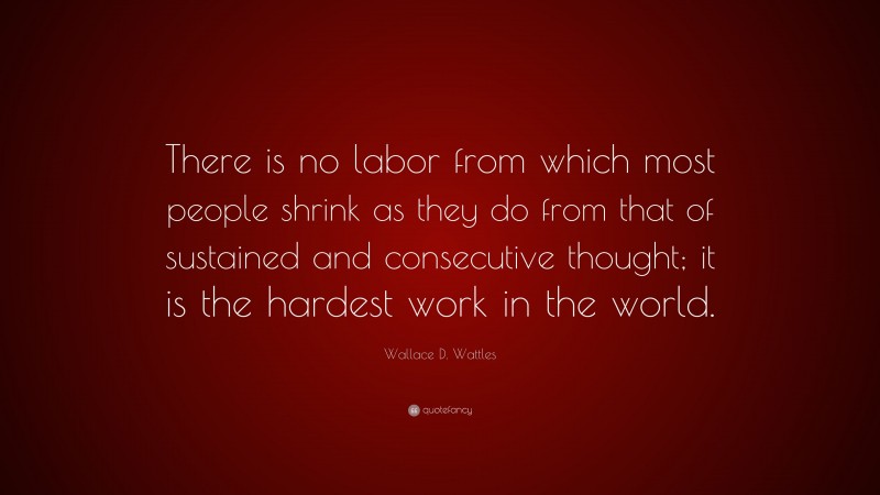Wallace D. Wattles Quote: “There is no labor from which most people shrink as they do from that of sustained and consecutive thought; it is the hardest work in the world.”