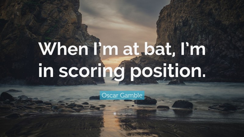 Oscar Gamble Quote: “When I’m at bat, I’m in scoring position.”