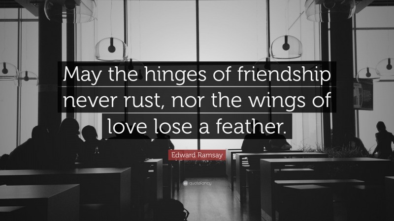 Edward Ramsay Quote: “May the hinges of friendship never rust, nor the wings of love lose a feather.”