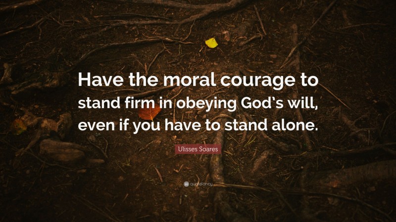 Ulisses Soares Quote: “Have the moral courage to stand firm in obeying God’s will, even if you have to stand alone.”