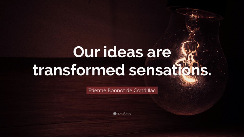 Etienne Bonnot de Condillac Quote: “Our ideas are transformed sensations.”