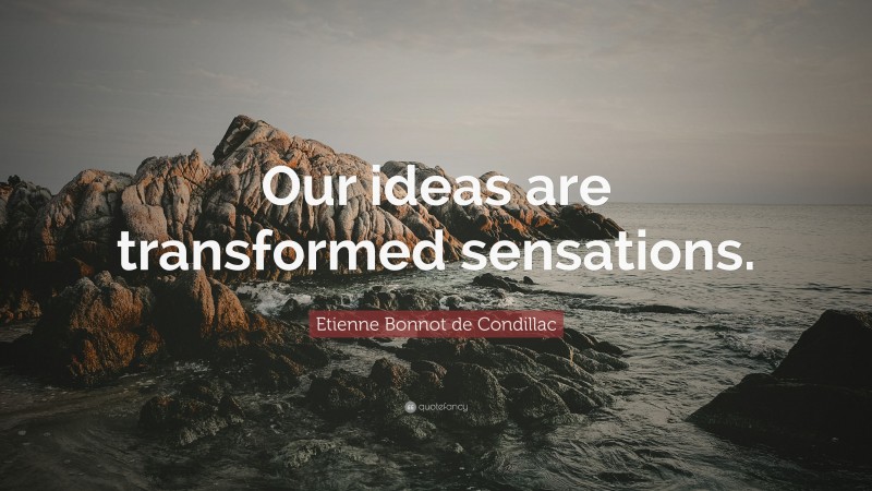 Etienne Bonnot de Condillac Quote: “Our ideas are transformed sensations.”