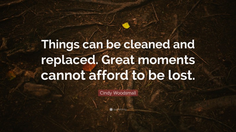 Cindy Woodsmall Quote: “Things can be cleaned and replaced. Great moments cannot afford to be lost.”