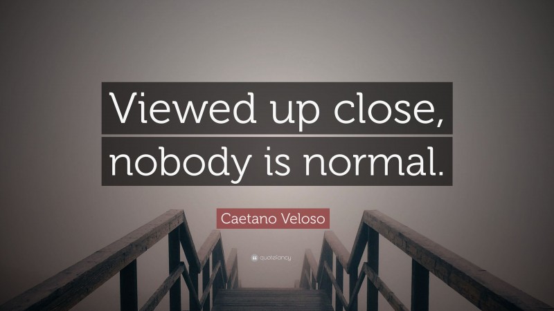 Caetano Veloso Quote: “Viewed up close, nobody is normal.”